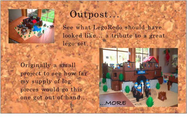 Outpost...	See what LegoRedo should have looked like... a tribute to a great lego set. Originally a small project to see how far my supply of log pieces would go this one got out of hand...