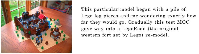 This particular model began with a pile of Lego log pieces and me wondering exactly how far they would go. Gradually this test MOC gave way into a LegoRedo (the original western fort set by Lego) re-model.