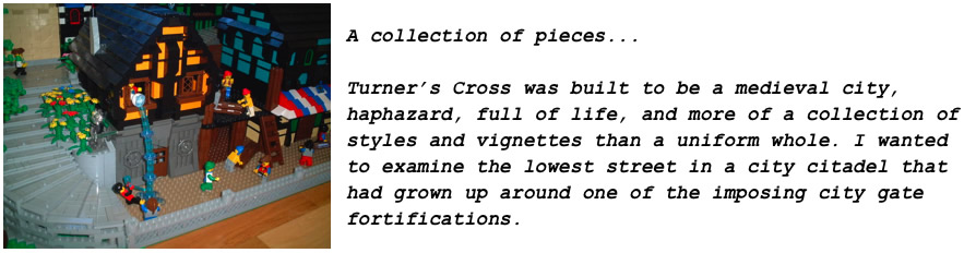 A collection of pieces...	Turner's Cross was built to be a medieval city, haphazard, full of life, and more of a collection of styles and vignettes that a uniform whole. I wanted to examine the lowest street in a city citadel that had grown up around one of the imposing city gate fortifications.